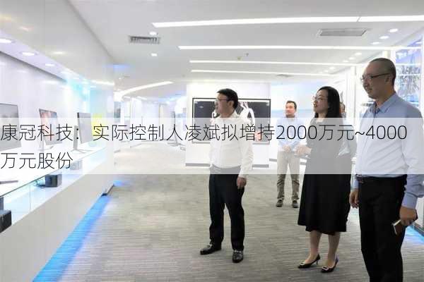 康冠科技：实际控制人凌斌拟增持2000万元~4000万元股份