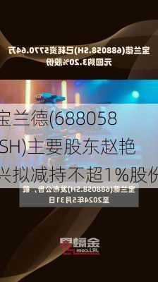 宝兰德(688058.SH)主要股东赵艳兴拟减持不超1%股份