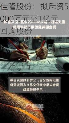 佳隆股份：拟斥资5000万元至1亿元回购股份