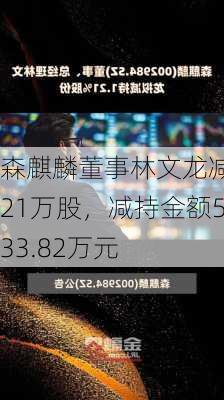 森麒麟董事林文龙减持21万股，减持金额533.82万元