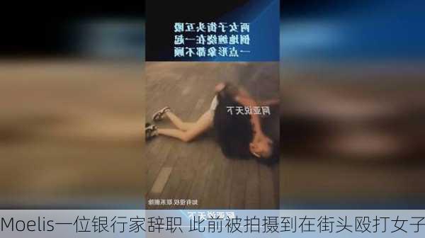 Moelis一位银行家辞职 此前被拍摄到在街头殴打女子