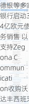 德银等多家银行启动34亿欧元债务销售 以支持Zegona Communication收购沃达丰西班牙