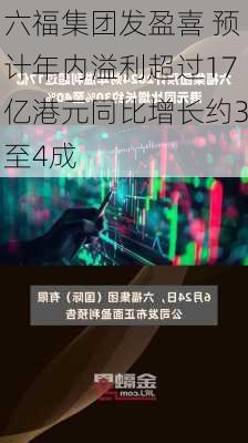 六福集团发盈喜 预计年内溢利超过17亿港元同比增长约3至4成