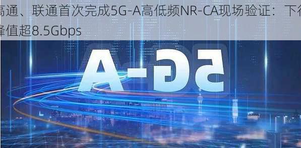 高通、联通首次完成5G-A高低频NR-CA现场验证：下行峰值超8.5Gbps