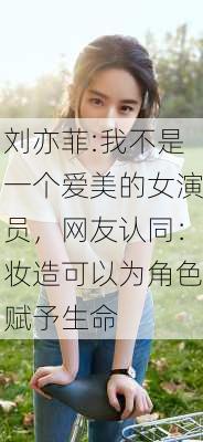 刘亦菲:我不是一个爱美的女演员，网友认同：妆造可以为角色赋予生命