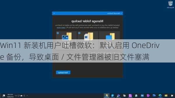 Win11 新装机用户吐槽微软：默认启用 OneDrive 备份，导致桌面 / 文件管理器被旧文件塞满