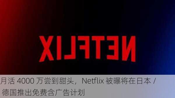 月活 4000 万尝到甜头，Netflix 被曝将在日本 / 德国推出免费含广告计划