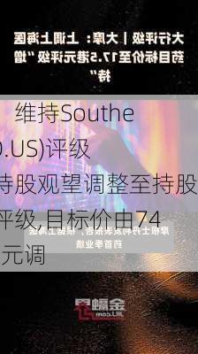 大摩：维持Southern(SO.US)评级，由持股观望调整至持股观望评级,目标价由74.00美元调