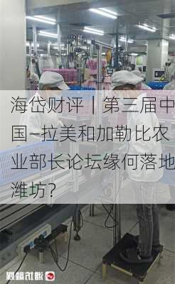 海岱财评｜第三届中国—拉美和加勒比农业部长论坛缘何落地潍坊？