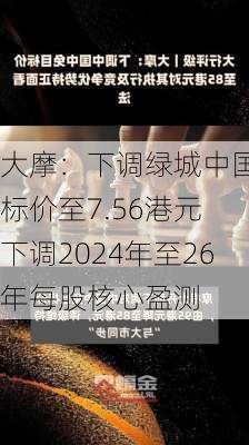 大摩：下调绿城中国目标价至7.56港元 下调2024年至26年每股核心盈测