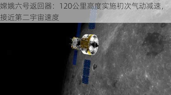 嫦娥六号返回器：120公里高度实施初次气动减速，接近第二宇宙速度