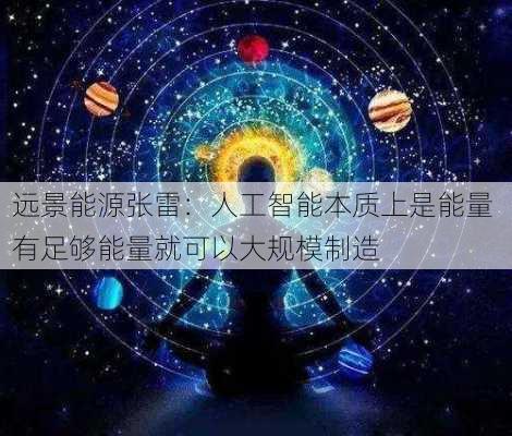 远景能源张雷：人工智能本质上是能量 有足够能量就可以大规模制造