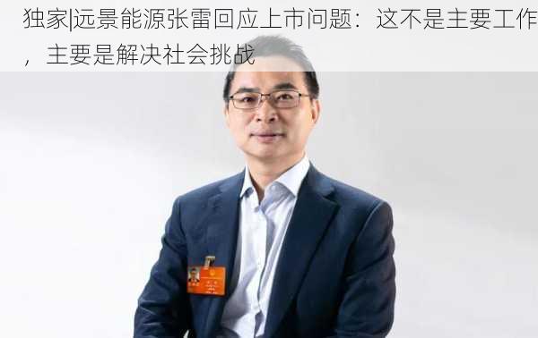 独家|远景能源张雷回应上市问题：这不是主要工作，主要是解决社会挑战