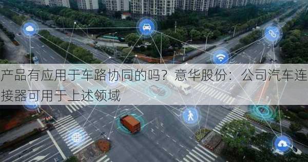 产品有应用于车路协同的吗？意华股份：公司汽车连接器可用于上述领域