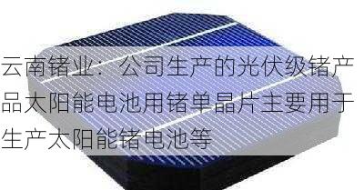 云南锗业：公司生产的光伏级锗产品太阳能电池用锗单晶片主要用于生产太阳能锗电池等