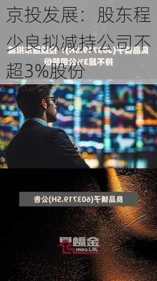 京投发展：股东程少良拟减持公司不超3%股份