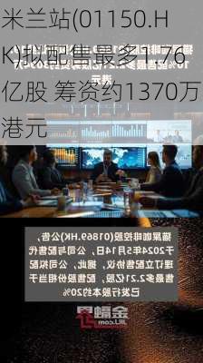 米兰站(01150.HK)拟配售最多1.76亿股 筹资约1370万港元