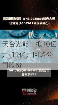 天合光能：拟10亿元-12亿元回购公司股份