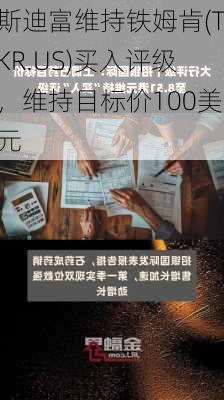 斯迪富维持铁姆肯(TKR.US)买入评级，维持目标价100美元