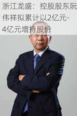 浙江龙盛：控股股东阮伟祥拟累计以2亿元-4亿元增持股份