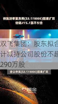 双飞集团：股东拟合计减持公司股份不超290万股