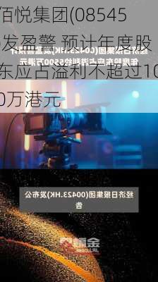 佰悦集团(08545)发盈警 预计年度股东应占溢利不超过100万港元