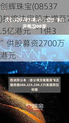 创辉珠宝(08537)拟将法定股本增至7.5亿港元 “1供3”供股募资2700万港元