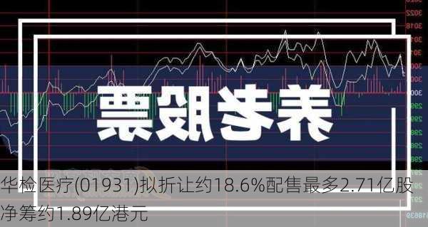 华检医疗(01931)拟折让约18.6%配售最多2.71亿股 净筹约1.89亿港元