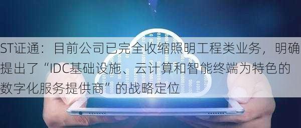 ST证通：目前公司已完全收缩照明工程类业务，明确提出了“IDC基础设施、云计算和智能终端为特色的数字化服务提供商”的战略定位