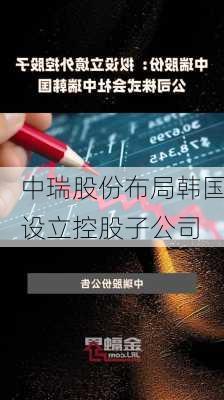 中瑞股份布局韩国设立控股子公司