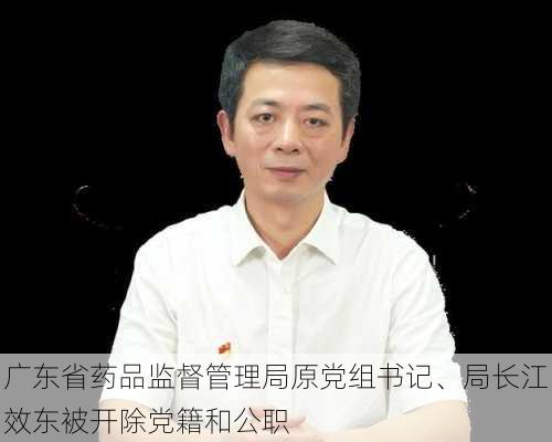 广东省药品监督管理局原党组书记、局长江效东被开除党籍和公职