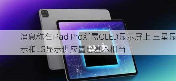 消息称在iPad Pro所需OLED显示屏上 三星显示和LG显示供应量已基本相当