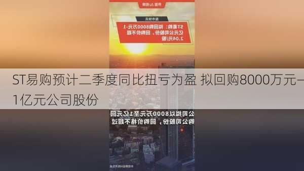 ST易购预计二季度同比扭亏为盈 拟回购8000万元—1亿元公司股份