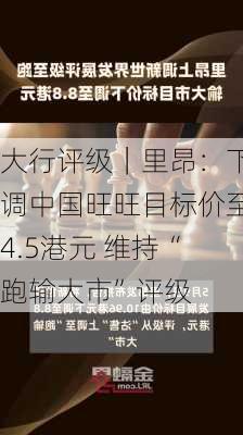 大行评级｜里昂：下调中国旺旺目标价至4.5港元 维持“跑输大市”评级