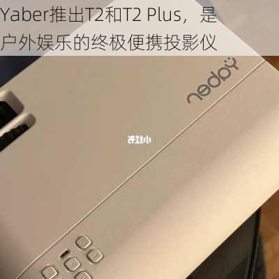 Yaber推出T2和T2 Plus，是户外娱乐的终极便携投影仪