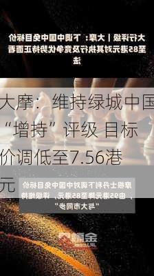 大摩：维持绿城中国“增持”评级 目标价调低至7.56港元