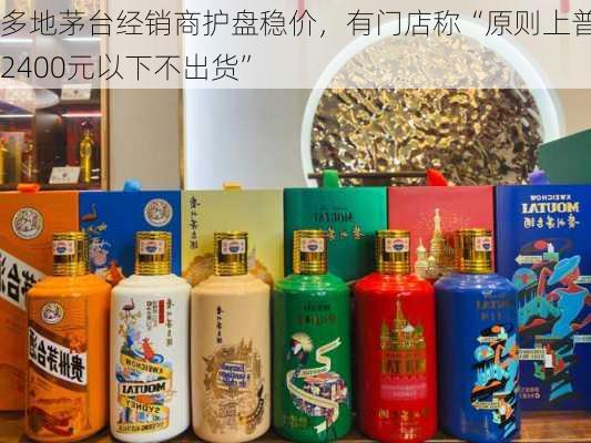 多地茅台经销商护盘稳价，有门店称“原则上普茅2400元以下不出货”