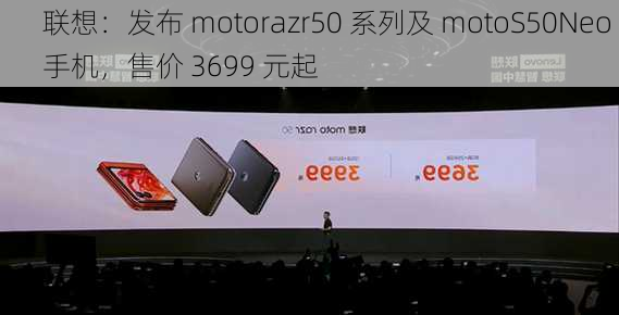 联想：发布 motorazr50 系列及 motoS50Neo 手机，售价 3699 元起