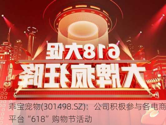 乖宝宠物(301498.SZ)：公司积极参与各电商平台“618”购物节活动