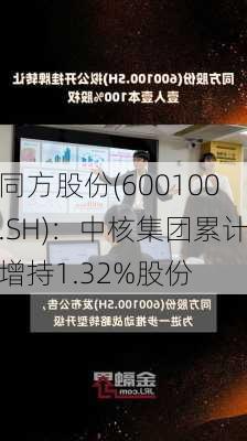 同方股份(600100.SH)：中核集团累计增持1.32%股份