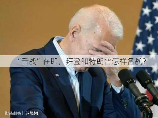 “舌战”在即，拜登和特朗普怎样备战？