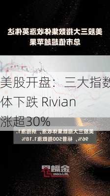 美股开盘：三大指数集体下跌 Rivian涨超30%