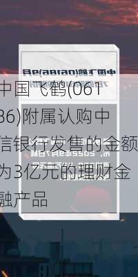 中国飞鹤(06186)附属认购中信银行发售的金额为3亿元的理财金融产品