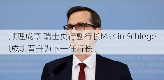 顺理成章 瑞士央行副行长Martin Schlegel成功晋升为下一任行长