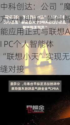 中科创达：公司“魔方法律助手”端侧智能应用正式与联想AI PC个人智能体“联想小天”实现无缝对接