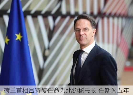 荷兰首相吕特被任命为北约秘书长 任期为五年