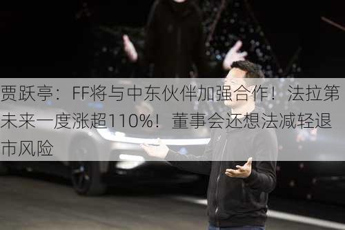 贾跃亭：FF将与中东伙伴加强合作！法拉第未来一度涨超110%！董事会还想法减轻退市风险