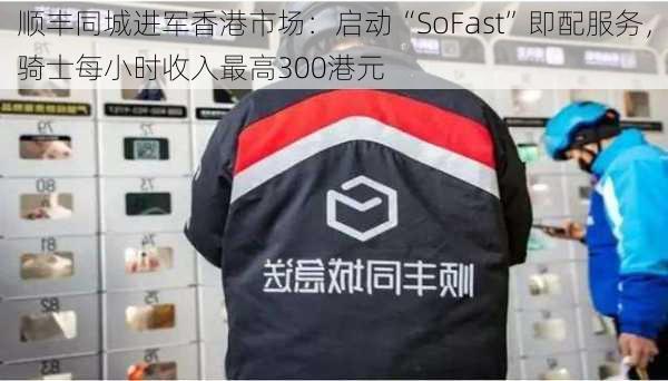 顺丰同城进军香港市场：启动“SoFast”即配服务，骑士每小时收入最高300港元