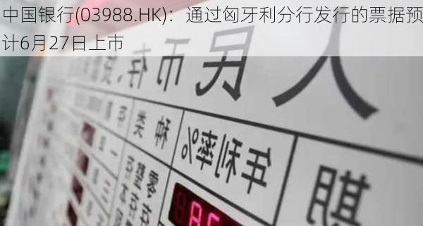 中国银行(03988.HK)：通过匈牙利分行发行的票据预计6月27日上市