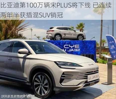 比亚迪第100万辆宋PLUS将下线 已连续两年半获插混SUV销冠